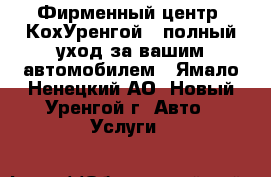 Фирменный центр «КохУренгой»: полный уход за вашим автомобилем - Ямало-Ненецкий АО, Новый Уренгой г. Авто » Услуги   